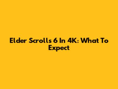 Elder Scrolls 6 In 4K: What To Expect