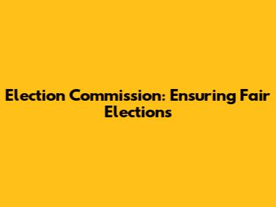 Election Commission: Ensuring Fair Elections