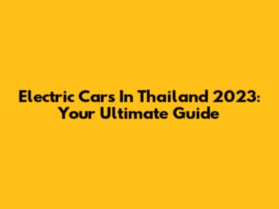 Electric Cars In Thailand 2023: Your Ultimate Guide