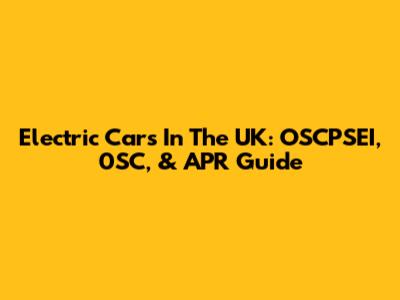 Electric Cars In The UK: OSCPSEI, 0SC, & APR Guide