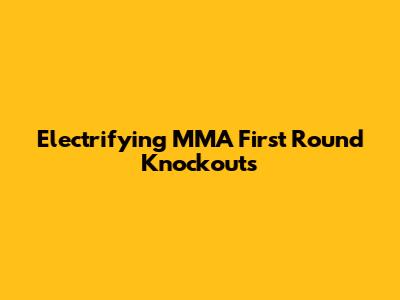 Electrifying MMA First Round Knockouts