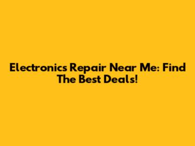 Electronics Repair Near Me: Find The Best Deals!