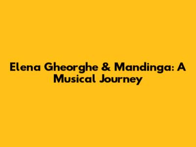 Elena Gheorghe & Mandinga: A Musical Journey