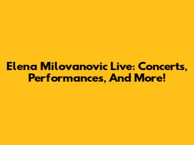Elena Milovanovic Live: Concerts, Performances, And More!