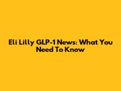 Eli Lilly GLP-1 News: What You Need To Know
