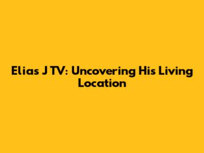 Elias J TV: Uncovering His Living Location