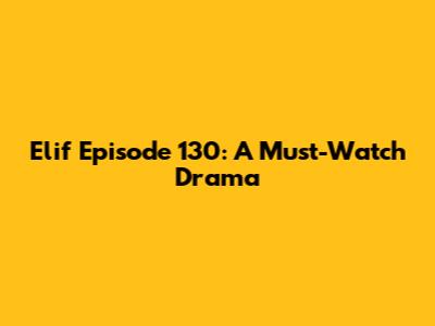 Elif Episode 130: A Must-Watch Drama