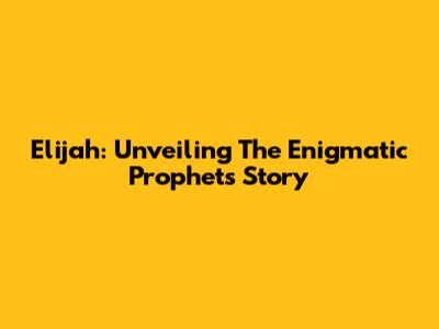 Elijah: Unveiling The Enigmatic Prophet's Story