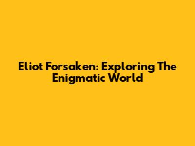 Eliot Forsaken: Exploring The Enigmatic World