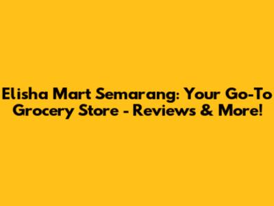 Elisha Mart Semarang: Your Go-To Grocery Store - Reviews & More!