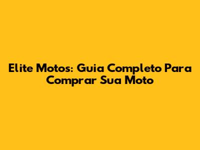 Elite Motos: Guia Completo Para Comprar Sua Moto