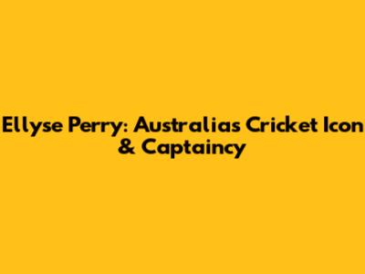 Ellyse Perry: Australia's Cricket Icon & Captaincy