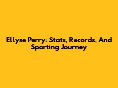 Ellyse Perry: Stats, Records, And Sporting Journey