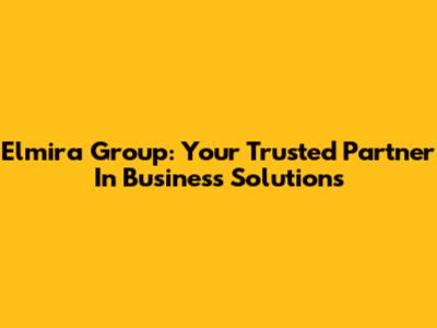 Elmira Group: Your Trusted Partner In Business Solutions