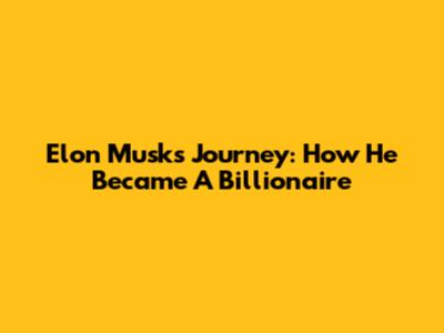 Elon Musk's Journey: How He Became A Billionaire