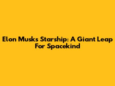 Elon Musk's Starship: A Giant Leap For Spacekind