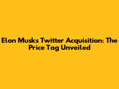 Elon Musk's Twitter Acquisition: The Price Tag Unveiled