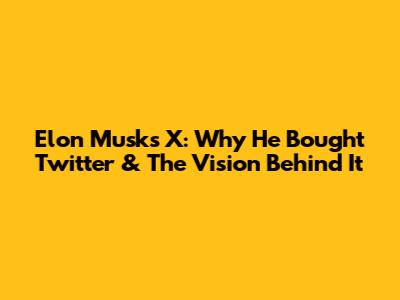Elon Musk's X: Why He Bought Twitter & The Vision Behind It