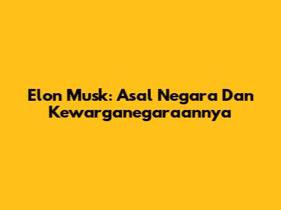 Elon Musk: Asal Negara Dan Kewarganegaraannya