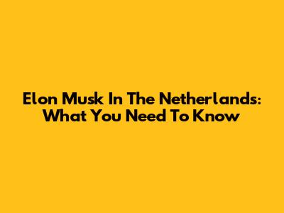 Elon Musk In The Netherlands: What You Need To Know