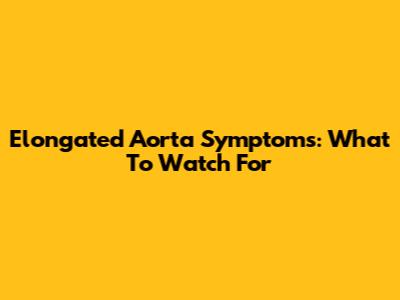 Elongated Aorta Symptoms: What To Watch For