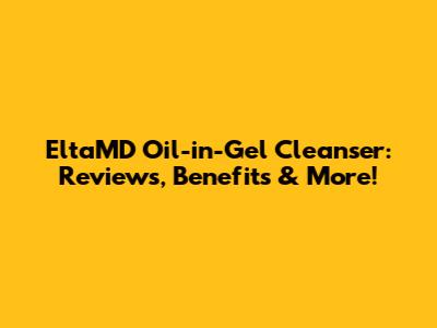 EltaMD Oil-in-Gel Cleanser: Reviews, Benefits & More!