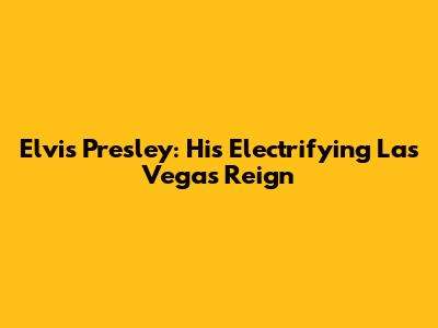 Elvis Presley: His Electrifying Las Vegas Reign