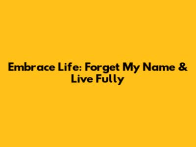 Embrace Life: Forget My Name & Live Fully