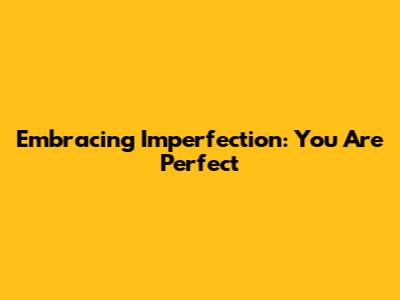 Embracing Imperfection: You Are Perfect
