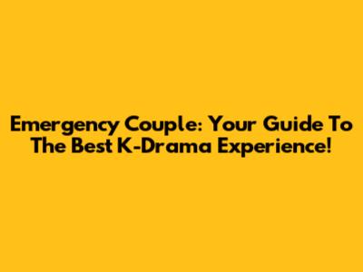 Emergency Couple: Your Guide To The Best K-Drama Experience!
