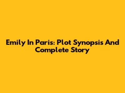 Emily In Paris: Plot Synopsis And Complete Story