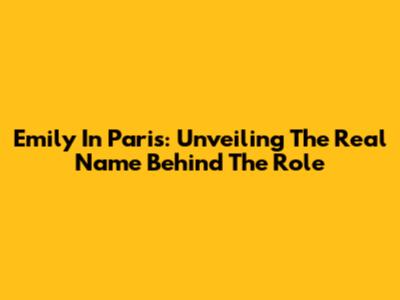 Emily In Paris: Unveiling The Real Name Behind The Role