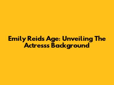 Emily Reid's Age: Unveiling The Actress's Background