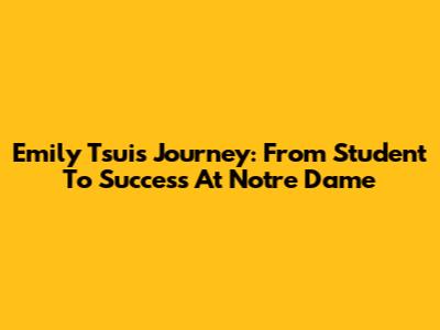 Emily Tsui's Journey: From Student To Success At Notre Dame