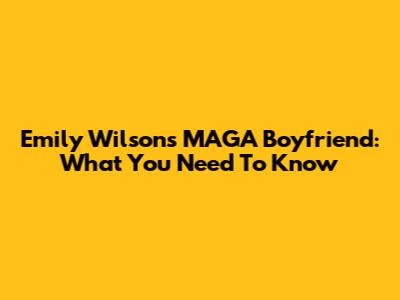 Emily Wilson's MAGA Boyfriend: What You Need To Know