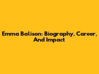 Emma Balison: Biography, Career, And Impact