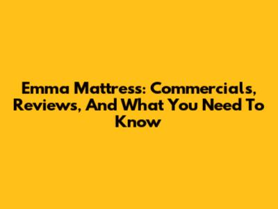 Emma Mattress: Commercials, Reviews, And What You Need To Know