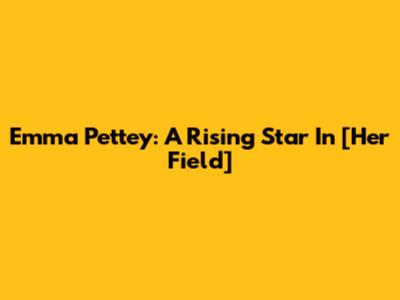Emma Pettey: A Rising Star In [Her Field]