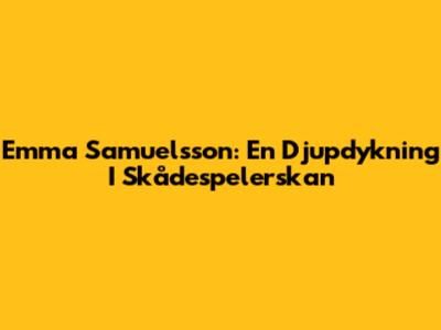 Emma Samuelsson: En Djupdykning I Skådespelerskan