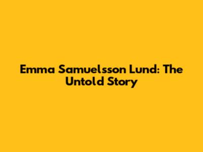 Emma Samuelsson Lund: The Untold Story