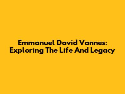 Emmanuel David Vannes: Exploring The Life And Legacy