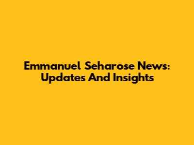 Emmanuel Seharose News: Updates And Insights