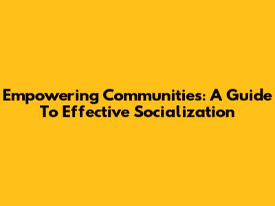 Empowering Communities: A Guide To Effective Socialization