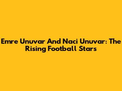 Emre Unuvar And Naci Unuvar: The Rising Football Stars