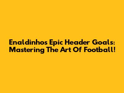 Enaldinho's Epic Header Goals: Mastering The Art Of Football!