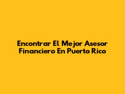 Encontrar El Mejor Asesor Financiero En Puerto Rico