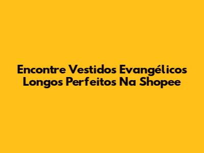 Encontre Vestidos Evangélicos Longos Perfeitos Na Shopee