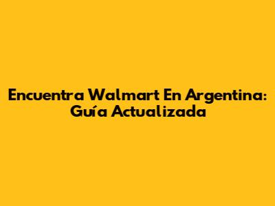 Encuentra Walmart En Argentina: Guía Actualizada