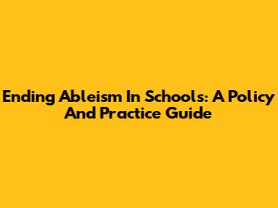 Ending Ableism In Schools: A Policy And Practice Guide