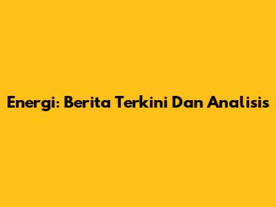 Energi: Berita Terkini Dan Analisis